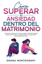 Cómo superar la ansiedad dentro del matrimonio: Aumenta la confianza en ti mismo y mejora tu relación de pareja superando tus miedos, tus inseguridades y tus negatividad y enfrentándote a los celos.