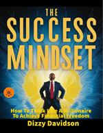 The Success Mindset: How To Think Like A Millionaire To Achieve Financial Freedom