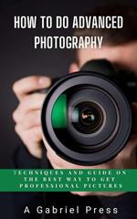How to do Advanced Photography: Techniques and Guide on The Best Way to Get Professional Pictures