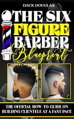 The Six Figure Barber Blueprint: The Official How-To-Guide On Building Clientele At A Fast Pace