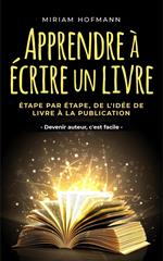 Apprendre à écrire un livre: Étape par étape, de l'idée de livre à la publication - Devenir auteur, c'est facile