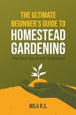 The Ultimate Beginner's Guide to Homestead Gardening: Your Next Step to Self-Sufficiency
