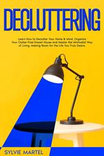 Decluttering: Learn How to Declutter Your Home & Mind, Organize Your Clutter-Free Dream House and Master the Minimalist Way of Living, Making Room for the Life You Truly Desire.