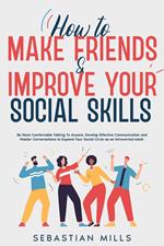 How to Make Friends & Improve Your Social Skills: Be More Comfortable Talking To Anyone, Develop Effective Communication and Master Conversations to Expand Your Social Circle as an Introverted Adult.