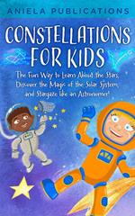 Constellations for Kids: The Fun Way to Learn About the Stars, Discover the Magic of the Solar System, and Stargaze like an Astronomer!