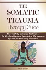 The Somatic Trauma Therapy Guide: Proven Body-Centered Techniques exercises Interventions for Healing Trauma, Anxiety, and Chronic Stress in Uncertain Times