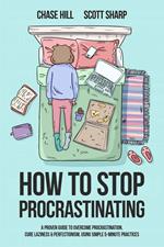 How to Stop Procrastinating: A Proven Guide to Overcome Procrastination, Cure Laziness & Perfectionism, Using Simple 5-Minute Practices