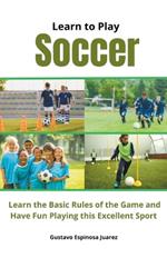 Learn to Play Soccer Learn the Basic Rules of the Game and Have Fun Playing This Excellent Sport