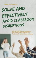 Solve and Effectively Avoid Classroom Disruptions With the Right Classroom Management Step by Step to More Authority as a Teacher and Productive Classroom Climate