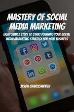 Mastery of Social Media Marketing! Eight Simple Steps To Start Planning Your Social Media Marketing Strategy For Your Business