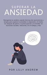 Superar la ansiedad: reconectar su cerebro usando la terapia de neurociencia para superar la depresión, el miedo, los ataques de pánico, la preocupación, la timidez: en las relaciones, en el trabajo.