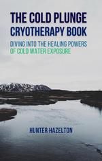 The Cold Plunge Cryotherapy Book: Diving Into the Healing Powers of Cold Water Exposure Therapy - Guide to Boosting Wellness Through Stress Reduction, Improving Sleep, and Increasing Energy