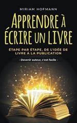 Apprendre a ecrire un livre: Etape par etape, de l'idee de livre a la publication - Devenir auteur, c'est facile