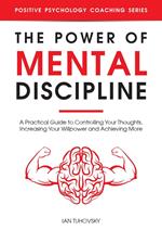 The Power of Mental Discipline: A Practical Guide to Controlling Your Thoughts, Increasing Your Willpower and Achieving More