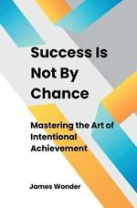 Succeed Is Not By Chance: Mastering the Art of Intentional Achievement