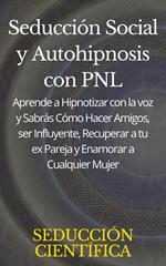 Seducción Social y Autohipnosis con PNL Aprende a Hipnotizar con la voz y Sabrás Cómo Hacer Amigos, ser Influyente, Recuperar a tu ex Pareja y Enamorar a Cualquier Mujer