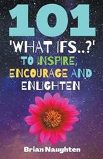 101 'What ifs..?' To Inspire, Encourage and Enlighten