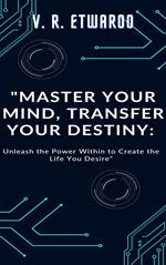 Master Your Mind, Transfer Your Destiny: Unleash the Power Within to Create the Life You Desire