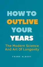 How To Outlive Your Years: The Modern Science And Art Of Longevity