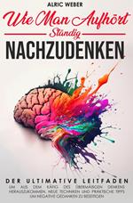 Wie Man Aufhört, Ständig Nachzudenken: Der ultimative Leitfaden, um aus dem Käfig des übermäßigen Denkens herauszukommen. Neue Techniken und praktische Tipps um negative Gedanken zu beseitigen