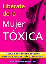 Libérate de la mujer tóxica. Cómo salir de una relación dañina y reconstruir tu felicidad.