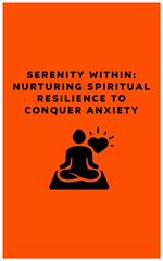 Serenity Within: Nurturing Spiritual Resilience to Conquer Anxiety