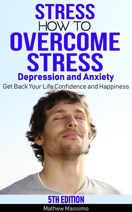 Stress: How to Overcome Stress, Depression and Anxiety - Get Back Your Life, Confidence and Happiness