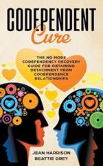 Codependent Cure: The No More Codependency Recovery Guide For Obtaining Detachment From Codependence Relationships