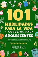 101 Habilidades Para la Vida y Consejos Para Adolescentes - Cómo tener éxito en la escuela, establecer metas, ahorrar dinero, cocinar, limpiar, aumentar la autoconfianza iniciar un negocio y mucho más