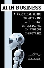 AI in Business: A Practical Guide to Applying Artificial Intelligence in Various Industries