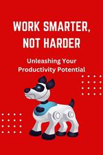 Work Smarter, Not Harder: Unleashing Your Productivity Potential