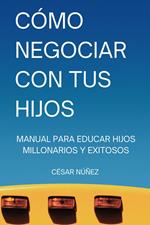 Cómo Negociar con tus Hijos: Manual para Educar Hijos Millonarios y Exitosos