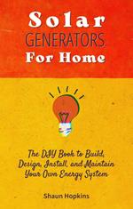 Solar Generators for Homes: The DIY Book to Build, Design, Install, and Maintain Your Own Energy System With Powered Panels & Off-Grid Electricity Installation for Rvs Campers Tiny House for Sun Power
