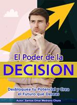 El Poder de la Decisión. Desbloquea tu Potencial y Crea el Futuro que Deseas.