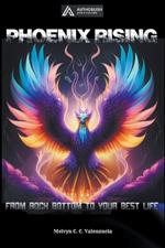 Phoenix Rising: From Rock Bottom to Your Best Life