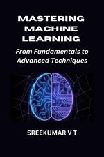Mastering Machine Learning: From Fundamentals to Advanced Techniques