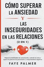 Cómo Superar la Ansiedad y las Inseguridades en las Relaciones: Mejora tus habilidades de comunicación, controla los celos y supera los patrones de pensamiento y comportamiento negativos