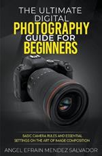 The Ultimate Digital Photography Guide for Beginners: Basic Camera Rules And Essential Settings On The Art Of Image Composition