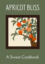 Apricot Bliss: A Sweet Cookbook