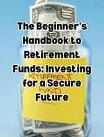 The Beginner's Handbook to Retirement Funds: Investing for a Secure Future