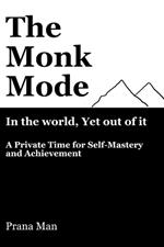 The Monk Mode-Live in the World, Yet Stay Out of It: A Private Time for Self-Mastery and Achievement. Vol-1