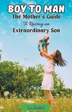 Boy to Man: The Mother's Guide to Raising an Extraordinary Son