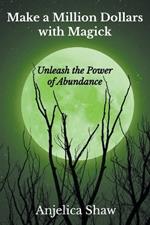 Make a Million Dollars with Magick: Unleash The Power of Abundance