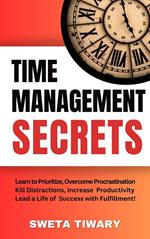 Time Management Secrets: Learn to Prioritize Smarter, Overcome Procrastination, Kill Distractions, maximize productivity, and lead a Life of Success with Fulfillment!