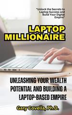 Laptop Millionaire: Unleashing Your Wealth Potential and Building a Laptop-Based Empire