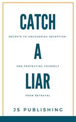 Catch A Liar: Secrets to Uncovering Deception and Protecting Yourself from Betrayal