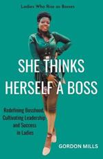 She Thinks Herself a Boss: Ladies who Rise as Bosses - Redefining Bosshood, Cultivating Leadership and Success in Ladies