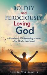Boldly and Ferociously Loving God: A Roadmap to Becoming A Man after God's own Heart