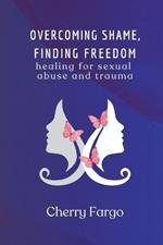 Overcoming Shame, Finding Freedom: Healing For Sexual Abuse And Trauma