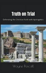 Truth on Trial: Defending the Christian Faith with Apologetics